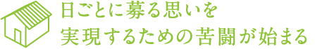 日ごとに募る思いを 実現するための苦闘が始まる