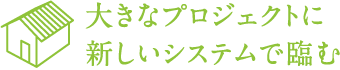 大きなプロジェクトに 新しいシステムで臨む