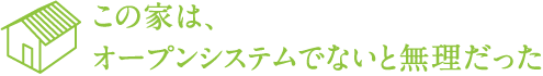 この家は、 オープンシステムでないと無理だった