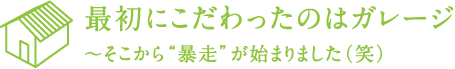 最初にこだわったのはガレージ 〜そこから