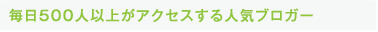 毎日500人以上がアクセスする人気ブロガー