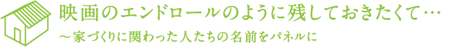 映画のエンドロールのように残しておきたくて... 〜家づくりに関わった人たちの名前をパネルに