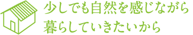 少しでも自然を感じながら 暮らしていきたいから