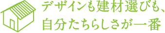 デザインも建材選びも、 自分たちらしさが一番