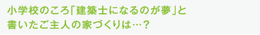 小学校のころ「建築士になるのが夢」と 書いたご主人の家づくりは...？