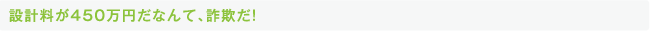 設計料が450万円だなんて、詐欺だ！
