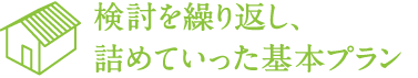 検討を繰り返し、 詰めていった基本プラン