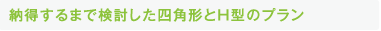 納得するまで検討した四角形とH型のプラン