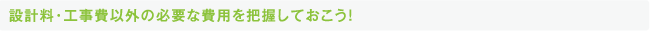 設計料・工事費以外の必要な費用を把握しておこう！