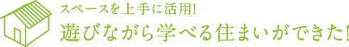 スペースを上手に活用! 遊びながら学べる住まいができた!