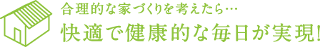 合理的な家づくりを考えたら... 快適で健康的な毎日が実現!