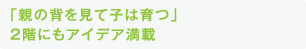 「親の背を見て子は育つ」 2階にもアイデア満載