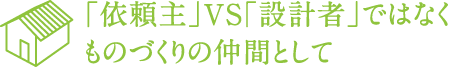 「依頼主」VS「設計者」ではなくものづくりの仲間として