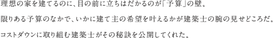 理想の家を建てるのに、目の前に立ちはだかるのが「予算」の壁。限りある予算のなかで、いかに建て主の希望を叶えるかが建築士の腕の見せどころだ。コストダウンに取り組む建築士がその秘訣を公開してくれた。