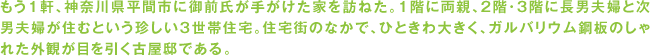 もう1軒、神奈川県平間市に御前氏が手がけた家を訪ねた。1階に両親、2階・3階に長男夫婦と次男夫婦が住むという珍しい3世帯住宅。住宅街のなかで、ひときわ大きく、ガルバリウム鋼板のしゃれた外観が目を引く古屋邸である。