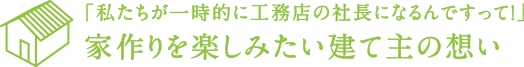 「私たちが一時的に工務店の社長になるんですって！」家作りを楽しみたい建て主の想い