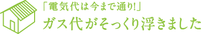 「電気代は今まで通り！」ガス代がそっくり浮きました