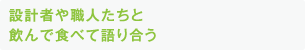 設計者や職人たちと飲んで食べて語り合う