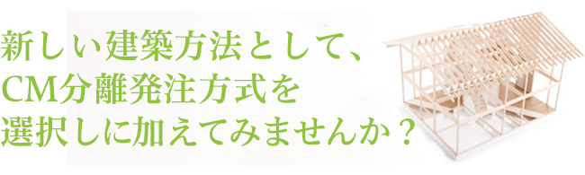 新しい建築方法として、CM分離発注方式を選択しに加えてみませんか？