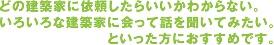 どの建築家に依頼したらいいかわからない。いろいろな建築家に会って話を聞いてみたい。といった方におすすめです。