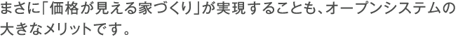 まさに「価格が見える家づくり」が実現することも、オープンシステムの大きなメリットです。