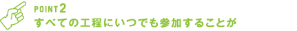 すべての工程にいつでも参加することが