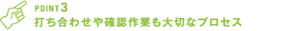 打ち合わせや確認作業も大切なプロセス